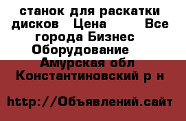 станок для раскатки дисков › Цена ­ 75 - Все города Бизнес » Оборудование   . Амурская обл.,Константиновский р-н